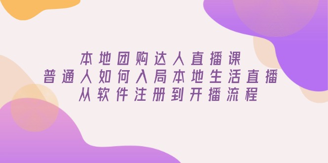 本地团购达人直播课：普通人如何入局本地生活直播, 从软件注册到开播流程-资源社