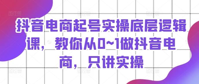 抖音电商起号实操底层逻辑课，教你从0~1做抖音电商，只讲实操-资源社