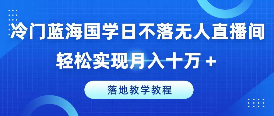 冷门蓝海国学日不落无人直播间，轻松实现月入十万+，落地教学教程【揭秘】-资源社