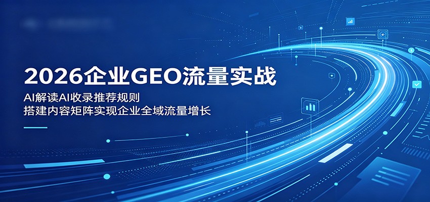 2026企业GEO流量实战：解读AI收录推荐规则，搭建内容矩阵实现企业全域流量增长-资源社