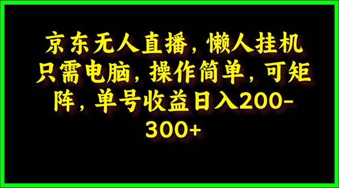 (9973期)京东无人直播，电脑挂机，操作简单，懒人专属，可矩阵操作 单号日入200-300-资源社