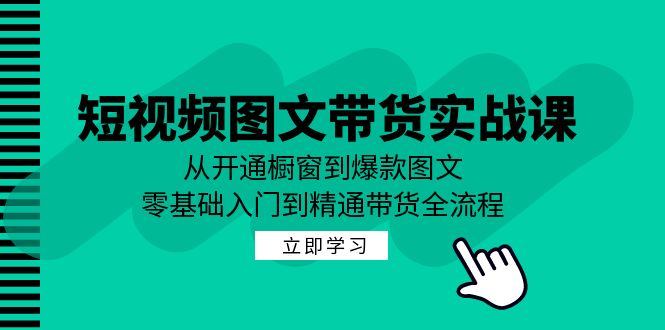 短视频图文带货实战课：从开通橱窗到爆款图文，零基础入门到精通带货-资源社