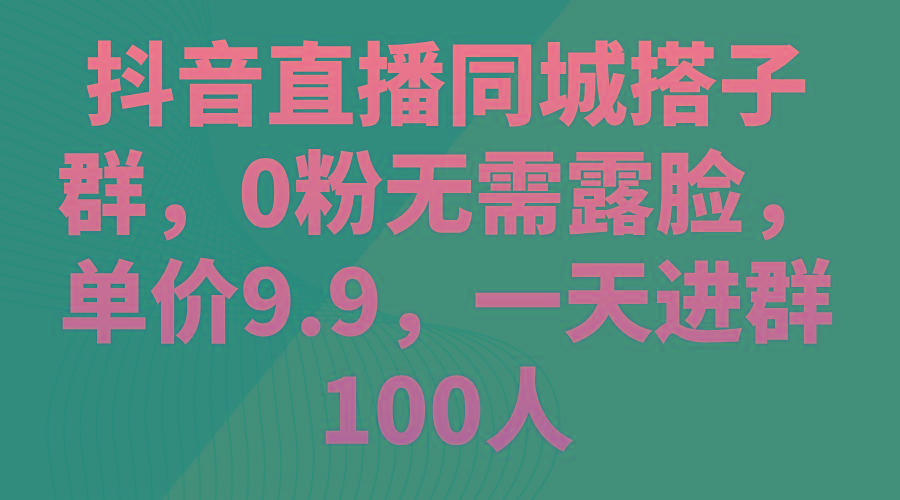 抖音直播同城搭子群，0粉无需露脸，单价9.9，一天进群100人-资源社