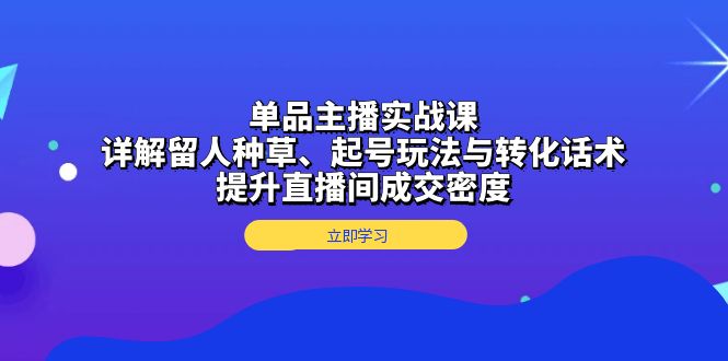 单品主播实战课：详解留人种草、起号玩法与转化话术，提升直播间成交密度-资源社