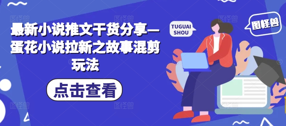 最新小说推文干货分享—蛋花小说拉新之故事混剪玩法-资源社