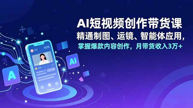 AI短视频创作带货课，精通制图、运镜、智能体应用，掌握爆款内容创作，月带货收入3万+-资源社