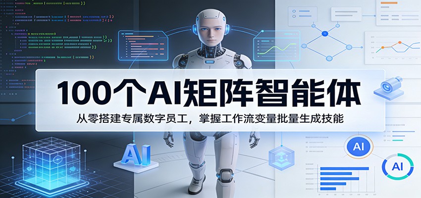 100个AI矩阵智能体，从零搭建专属数字员工，掌握工作流变量批量生成技能-资源社