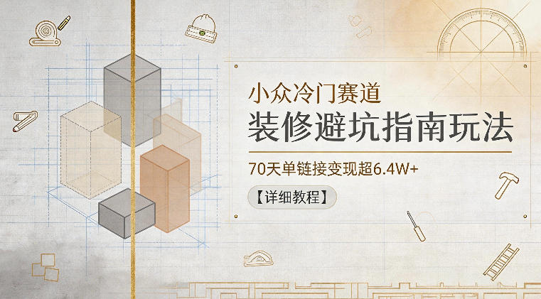 小众冷门赛道，装修避坑指南玩法，70天单链接变现超6.4W+【详细教程】-资源社
