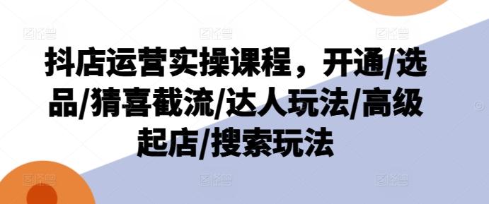 抖店运营实操课程，开通/选品/猜喜截流/达人玩法/高级起店/搜索玩法-资源社