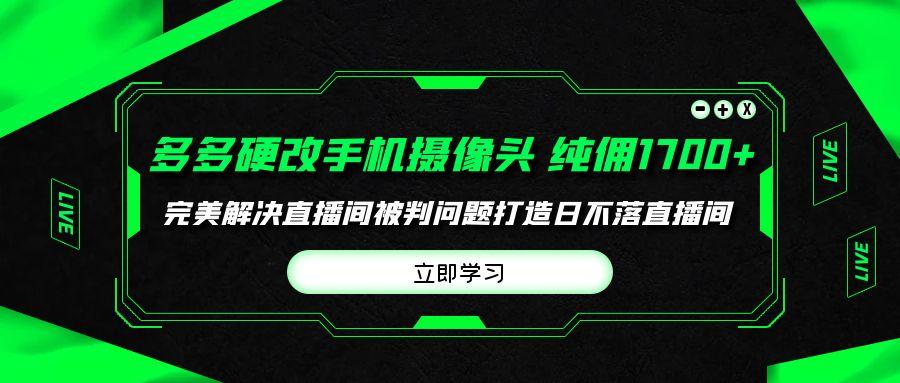 (9987期)多多硬改手机摄像头，单场带货纯佣1700+完美解决直播间被判问题，打造日…-资源社