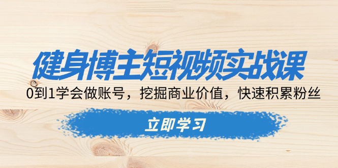 健身博主短视频实战课：0到1学会做账号，挖掘商业价值，快速积累粉丝-资源社