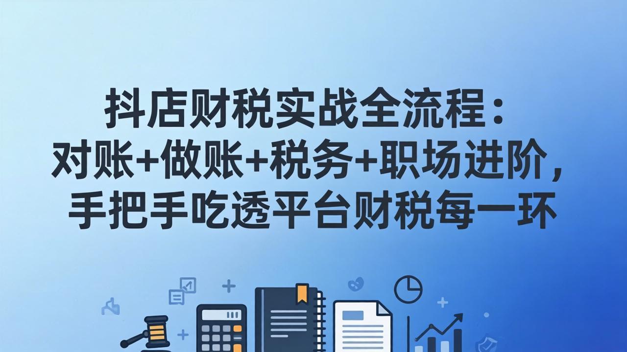 抖店财税实操全流程：对账+做账+税务+职场进阶，手把手吃透平台财税每一环-资源社