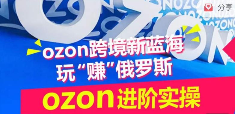 ozon跨境新蓝海玩“赚”俄罗斯，ozon进阶实操训练营-资源社