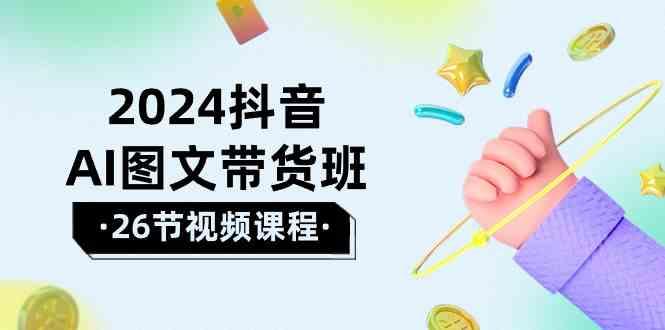 2024抖音AI图文带货班：在这个赛道上乘风破浪拿到好效果(26节课)-资源社