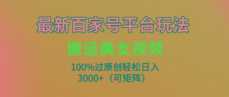 (9852期)最新百家号平台玩法，搬运美女视频100%过原创大揭秘，轻松日入3000+(可…-资源社