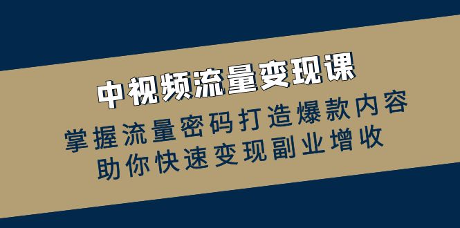 中视频流量变现课：掌握流量密码打造爆款内容，助你快速变现副业增收-资源社