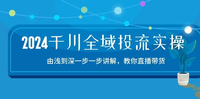 2024千川-全域投流精品实操：由谈到深一步一步讲解，教你直播带货-15节-资源社