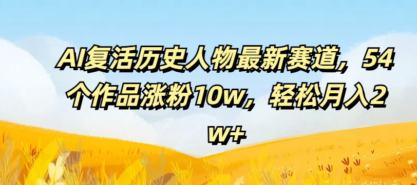 AI复活历史人物最新赛道，54个作品涨粉10w，轻松月入2w+【揭秘】-资源社