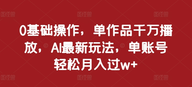 0基础操作，单作品千万播放，AI最新玩法，单账号轻松月入过w+【揭秘】-资源社