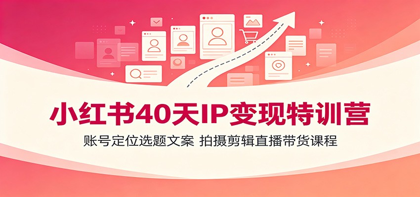 小红书40天IP变现特训营：账号定位选题文案，拍摄剪辑直播带货课程-资源社
