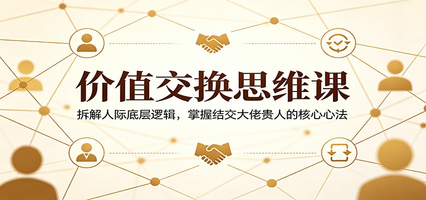 价值交换思维课：拆解人际底层逻辑，掌握结交大佬贵人的核心心法-资源社