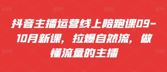 抖音主播运营线上陪跑课09-10月新课，拉爆自然流，做懂流量的主播-资源社