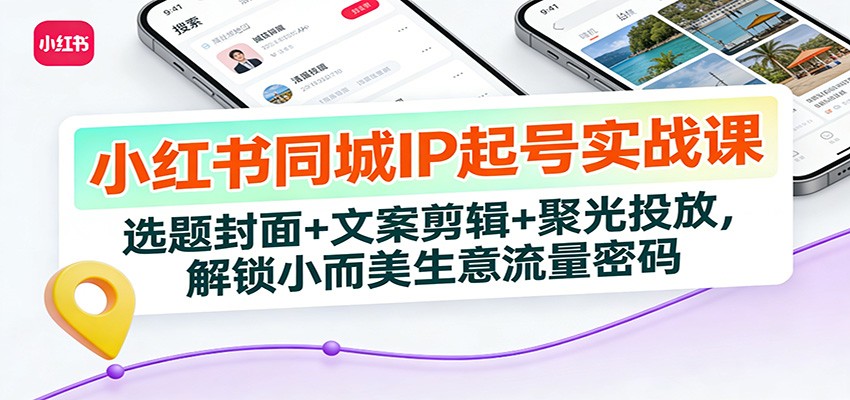 小红书同城IP起号实战课：选题封面+文案剪辑+聚光投放，解锁小而美生意流量密码-资源社