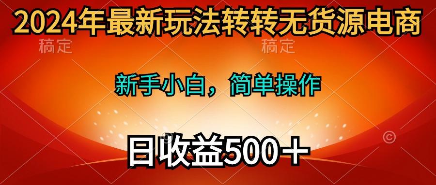 (10003期)2024年最新玩法转转无货源电商，新手小白 简单操作，长期稳定 日收入500＋-资源社