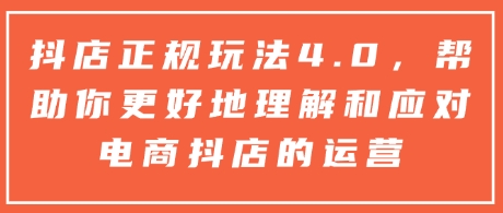 抖店正规玩法4.0，帮助你更好地理解和应对电商抖店的运营-资源社