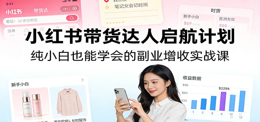 小红书带货达人启航计划：纯小白也能学会的副业增收实战课-资源社
