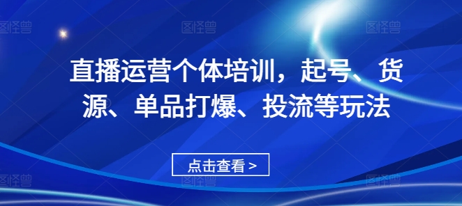 直播运营个体培训，起号、货源、单品打爆、投流等玩法-资源社