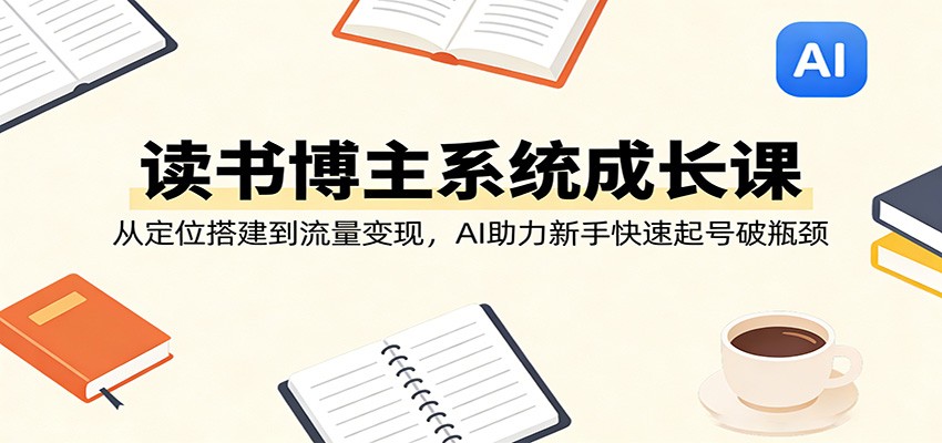 读书博主系统成长课：从定位搭建到流量变现，AI助力新手快速起号破瓶颈-资源社