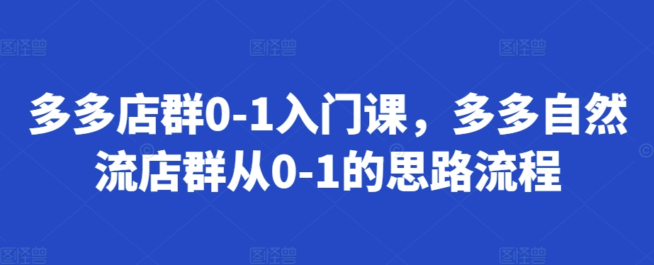 多多店群0-1入门课，多多自然流店群从0-1的思路流程-资源社