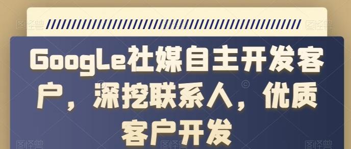 Google社媒自主开发客户，深挖联系人，优质客户开发-资源社