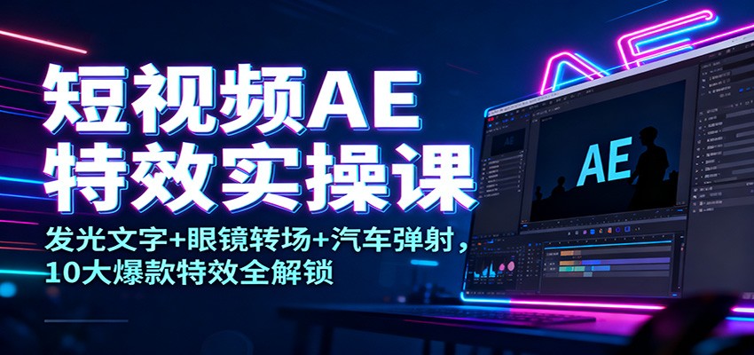 短视频AE特效实操课：发光文字+眼镜转场+汽车弹射，10大爆款特效全解锁-资源社