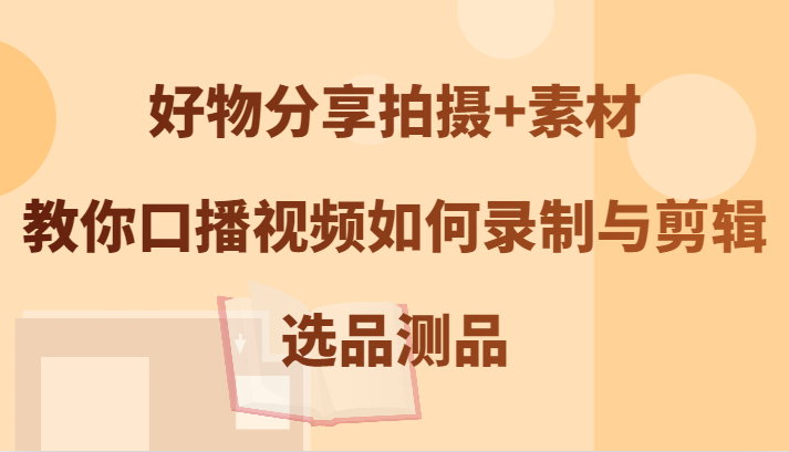 好物分享拍摄+素材，教你口播视频如何录制与剪辑，选品测品-资源社