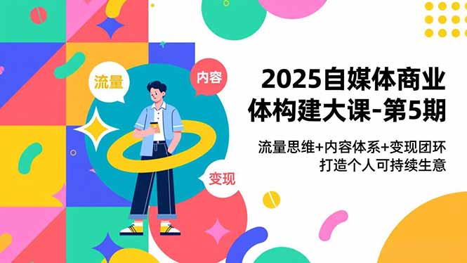 2025自媒体商业体构建大课-第5期,流量思维+内容体系+变现闭环,打造个人可持续生意-资源社