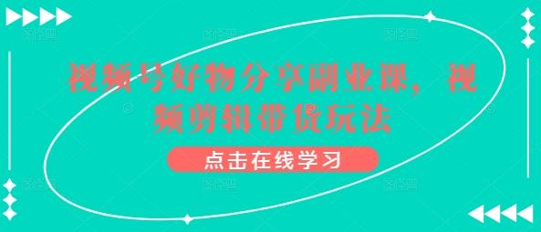 视频号好物分享副业课，视频剪辑带货玩法-资源社