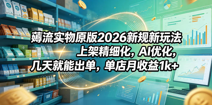 薅流实物原版2026新规新玩法，上架精细化，AI优化，几天就能出单，单店月收益1k+-资源社