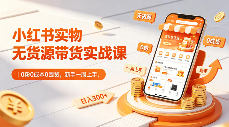 小红书实物无货源带货实战课｜0粉0成本0囤货，新手一周上手，日入300+-资源社