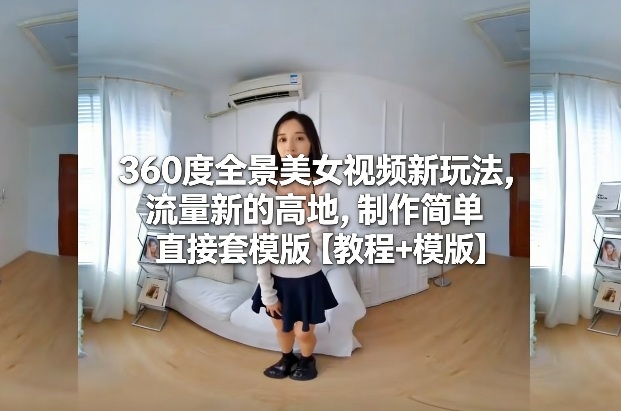360度全景美女视频新玩法，流量新的高地，制作简单直接套模版【教程+模版】-资源社