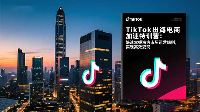 TikTok出海电商加速特训营-更新：快速掌握海外市场运营规则，实现高效变现-资源社
