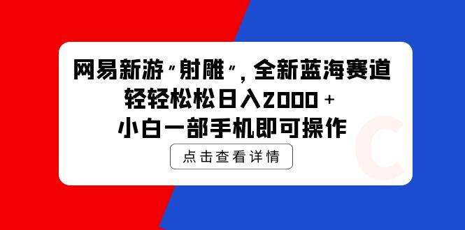 (9936期)网易新游 射雕 全新蓝海赛道，轻松日入2000＋小白一部手机即可操作-资源社