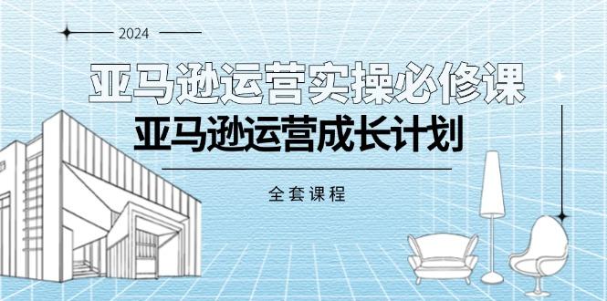 亚马逊运营实操必修课，亚马逊运营成长计划(全套课程-资源社