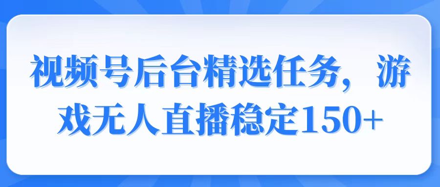 视频号精选变现任务，游戏无人直播稳定150+-资源社