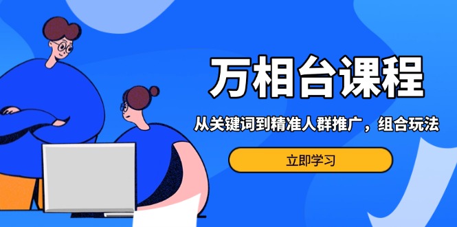 万相台课程：从关键词到精准人群推广，组合玩法高效应对多场景电商营销…-资源社