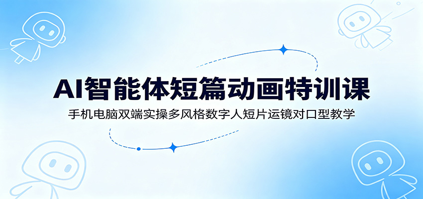 AI智能体短篇动画特训课:手机电脑双端实操多风格数字人短片运镜对口型教学-资源社