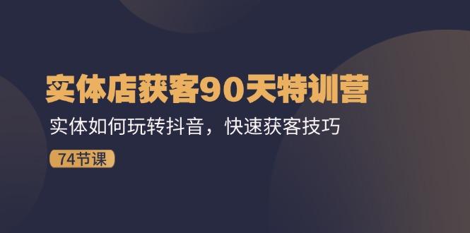 实体店获客90天特训营：实体如何玩转抖音，快速获客技巧(74节-资源社