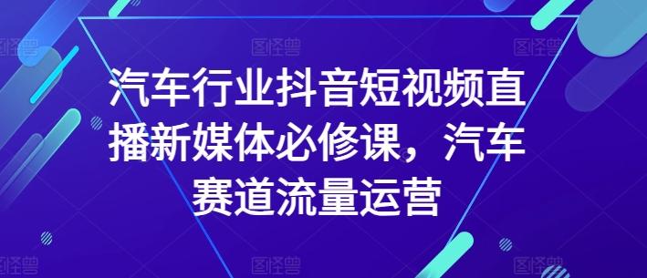 汽车行业抖音短视频直播新媒体必修课，汽车赛道流量运营-资源社