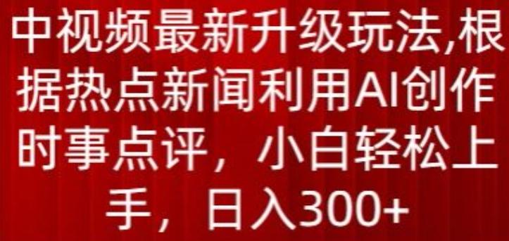 中视频最新升级玩法，根据热点新闻利用AI创作时事点评，日入300+【揭秘】-资源社